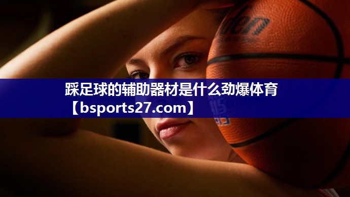 踩足球的辅助器材是什么劲爆体育