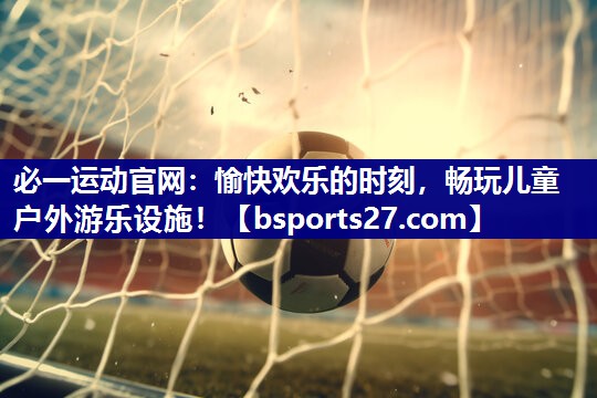 必一运动官网：愉快欢乐的时刻，畅玩儿童户外游乐设施！